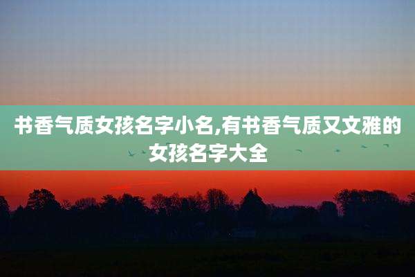 书香气质女孩名字小名,有书香气质又文雅的女孩名字大全