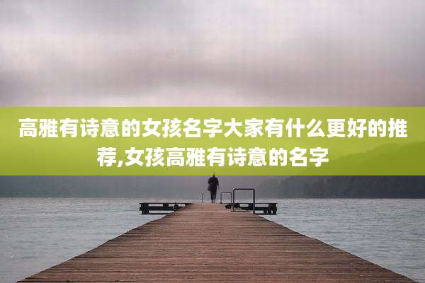 高雅有诗意的女孩名字大家有什么更好的推荐,女孩高雅有诗意的名字