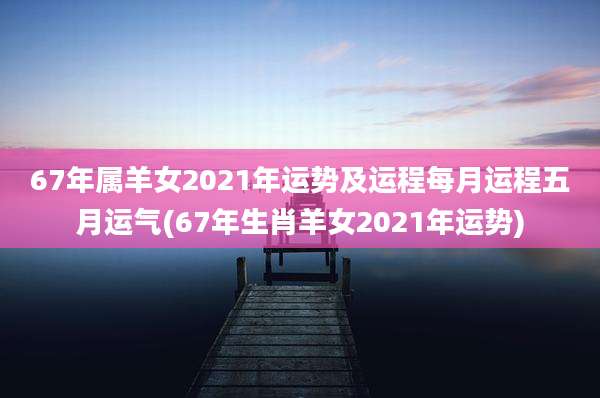 67年属羊女2021年运势及运程每月运程五月运气(67年生肖羊女2021年运势)