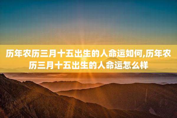 历年农历三月十五出生的人命运如何,历年农历三月十五出生的人命运怎么样