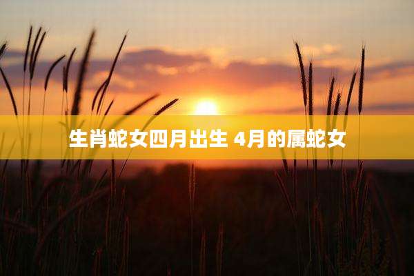 生肖蛇女四月出生 4月的属蛇女