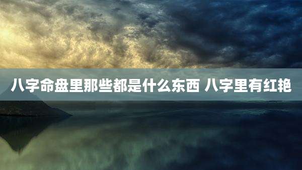八字命盘里那些都是什么东西 八字里有红艳