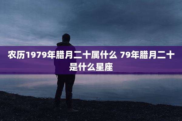 农历1979年腊月二十属什么 79年腊月二十是什么星座