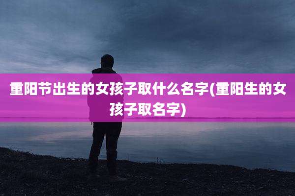 重阳节出生的女孩子取什么名字(重阳生的女孩子取名字)