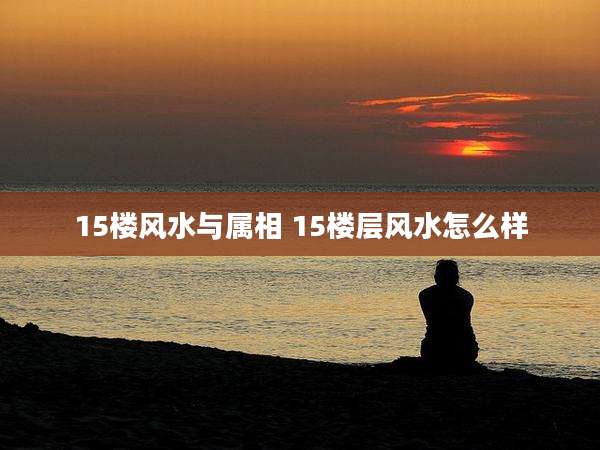 15楼风水与属相 15楼层风水怎么样