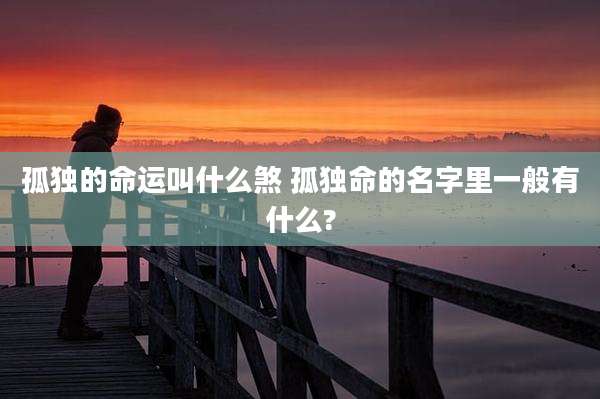 孤独的命运叫什么煞 孤独命的名字里一般有什么?