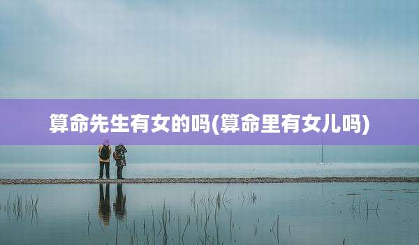 算命先生有女的吗(算命里有女儿吗)
