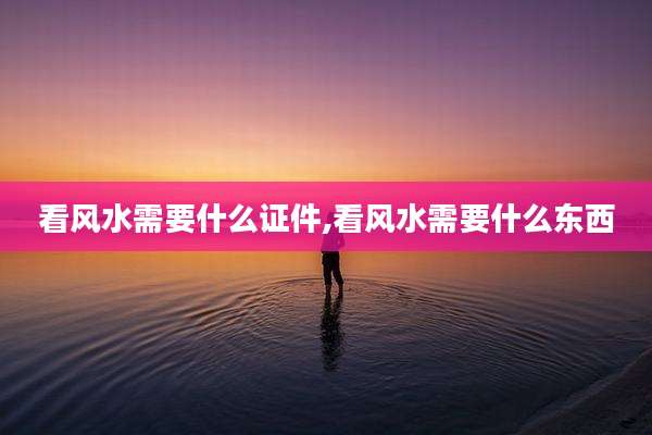看风水需要什么证件,看风水需要什么东西