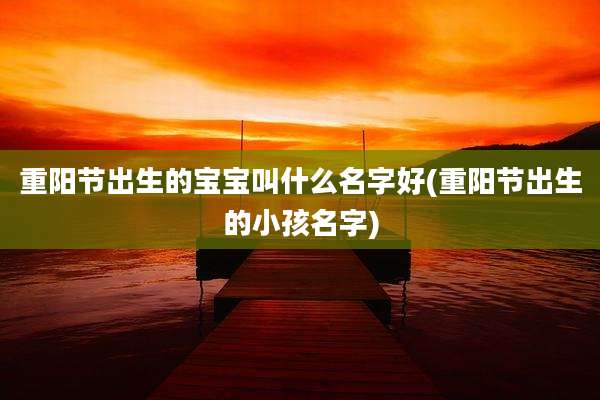重阳节出生的宝宝叫什么名字好(重阳节出生的小孩名字)