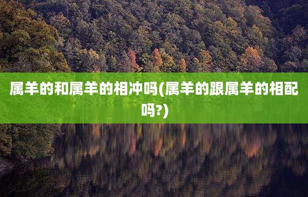 属羊的和属羊的相冲吗(属羊的跟属羊的相配吗?)