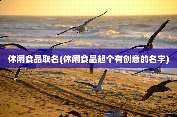休闲食品取名(休闲食品起个有创意的名字)