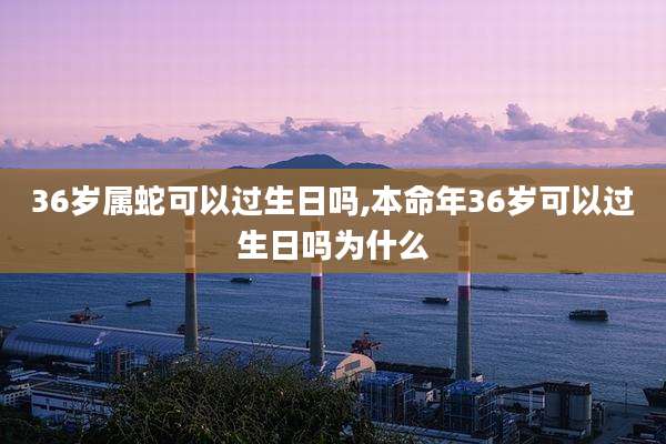 36岁属蛇可以过生日吗,本命年36岁可以过生日吗为什么