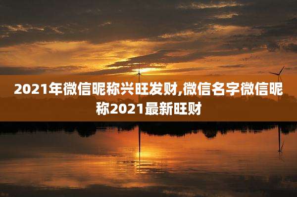 2021年微信昵称兴旺发财,微信名字微信昵称2021最新旺财