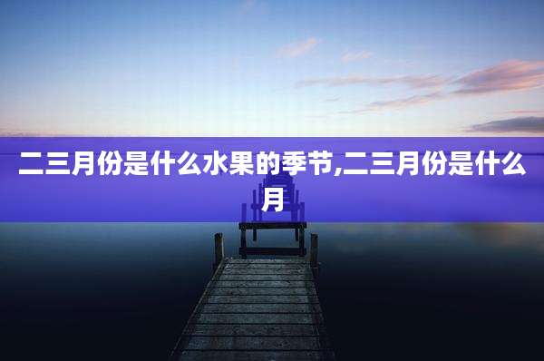 二三月份是什么水果的季节,二三月份是什么月