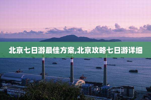 北京七日游最佳方案,北京攻略七日游详细