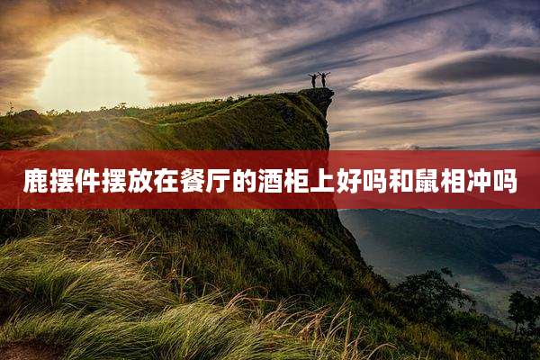 鹿摆件摆放在餐厅的酒柜上好吗和鼠相冲吗