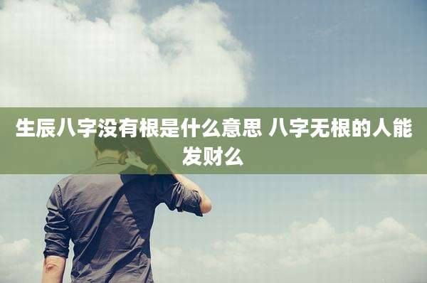 生辰八字没有根是什么意思 八字无根的人能发财么