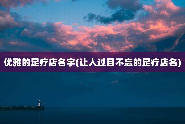 优雅的足疗店名字(让人过目不忘的足疗店名)