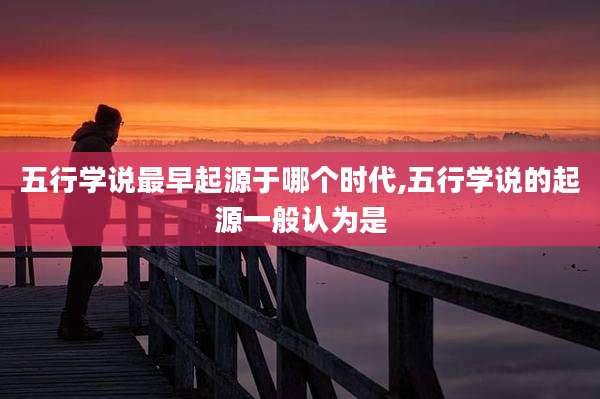 五行学说最早起源于哪个时代,五行学说的起源一般认为是