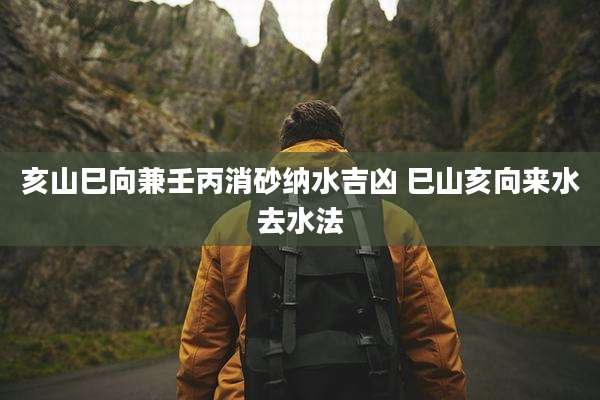 亥山巳向兼壬丙消砂纳水吉凶 巳山亥向来水去水法