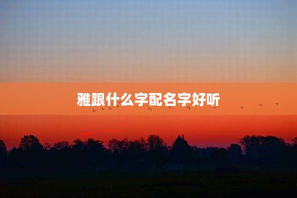 雅跟什么字配名字好听