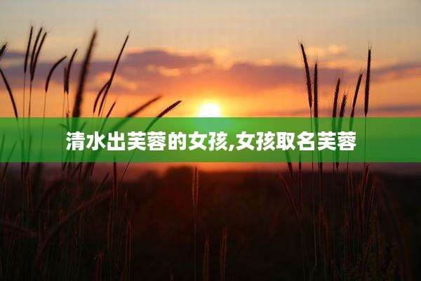 清水出芙蓉的女孩,女孩取名芙蓉