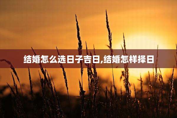 结婚怎么选日子吉日,结婚怎样择日