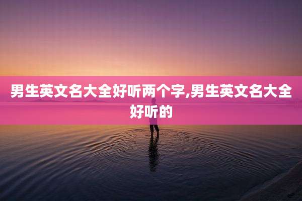 男生英文名大全好听两个字,男生英文名大全好听的