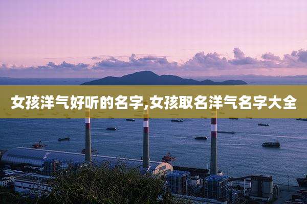 女孩洋气好听的名字,女孩取名洋气名字大全
