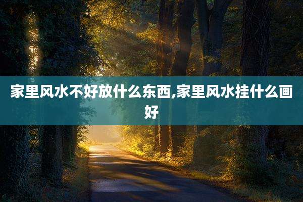 家里风水不好放什么东西,家里风水挂什么画好