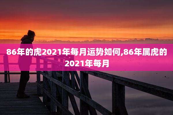 86年的虎2021年每月运势如何,86年属虎的2021年每月