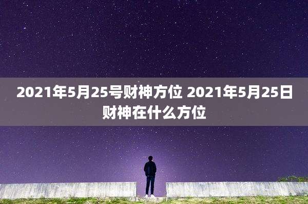 2021年5月25号财神方位 2021年5月25日财神在什么方位