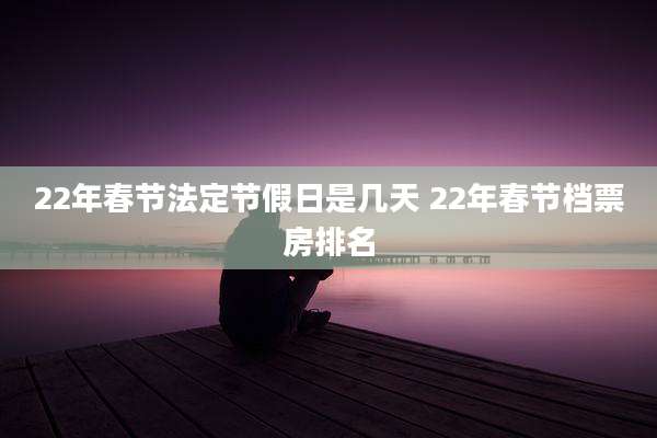 22年春节法定节假日是几天 22年春节档票房排名