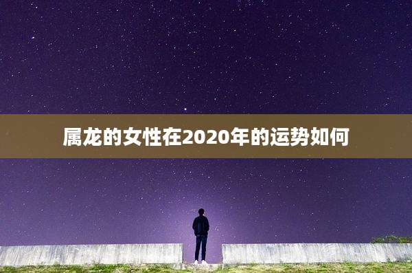 属龙的女性在2020年的运势如何