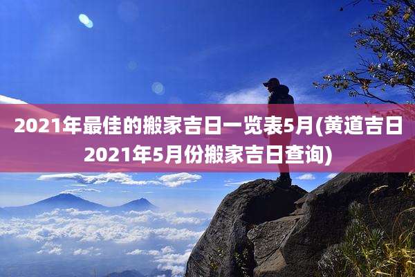 2021年最佳的搬家吉日一览表5月(黄道吉日2021年5月份搬家吉日查询)