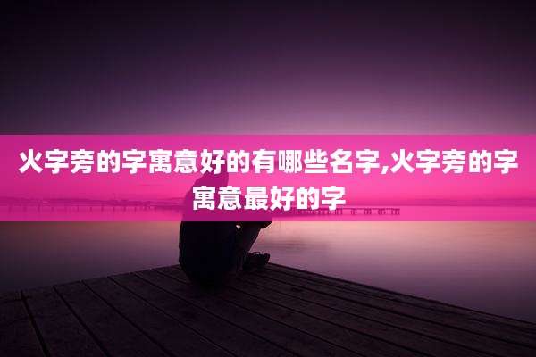 火字旁的字寓意好的有哪些名字,火字旁的字寓意最好的字