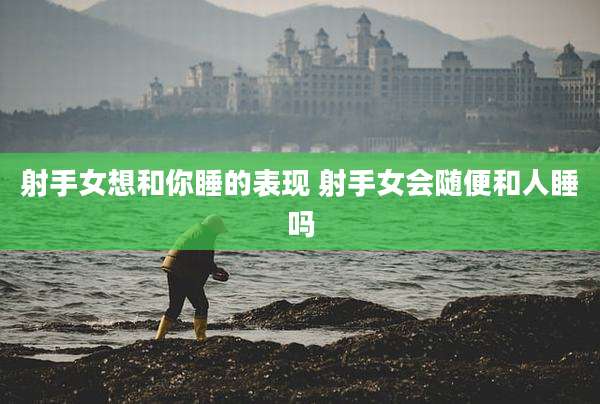 射手女想和你睡的表现 射手女会随便和人睡吗