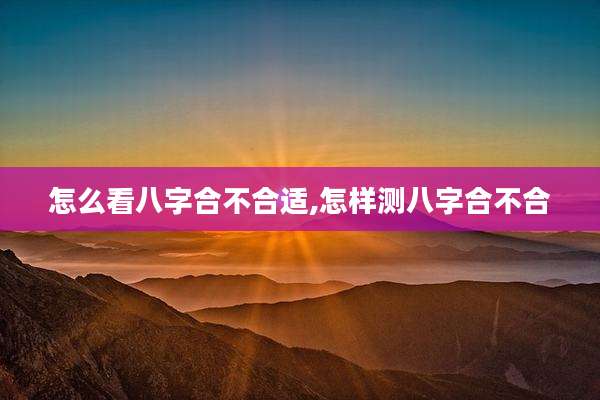 怎么看八字合不合适,怎样测八字合不合