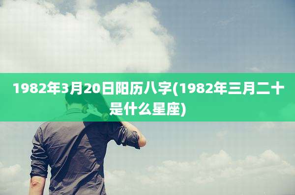 1982年3月20日阳历八字(1982年三月二十是什么星座)