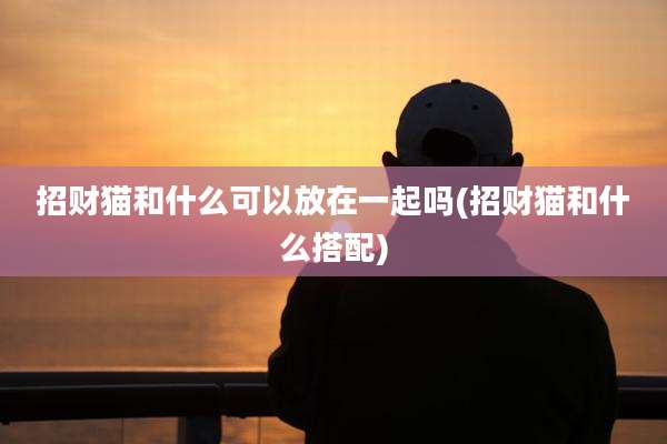 招财猫和什么可以放在一起吗(招财猫和什么搭配)