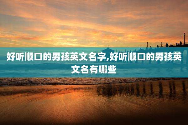好听顺口的男孩英文名字,好听顺口的男孩英文名有哪些