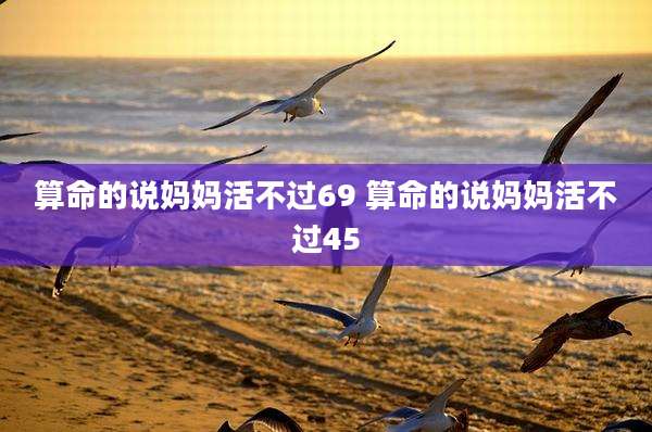 算命的说妈妈活不过69 算命的说妈妈活不过45