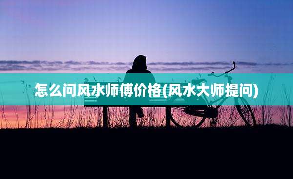 怎么问风水师傅价格(风水大师提问)