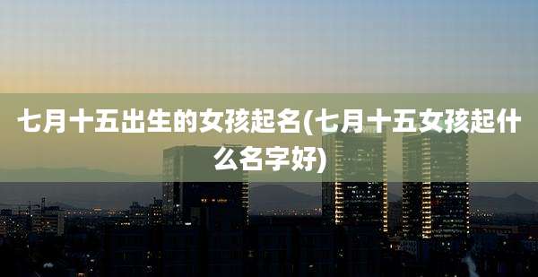 七月十五出生的女孩起名(七月十五女孩起什么名字好)