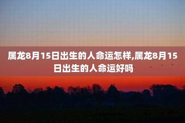属龙8月15日出生的人命运怎样,属龙8月15日出生的人命运好吗
