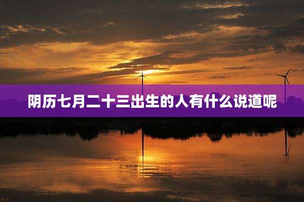 阴历七月二十三出生的人有什么说道呢