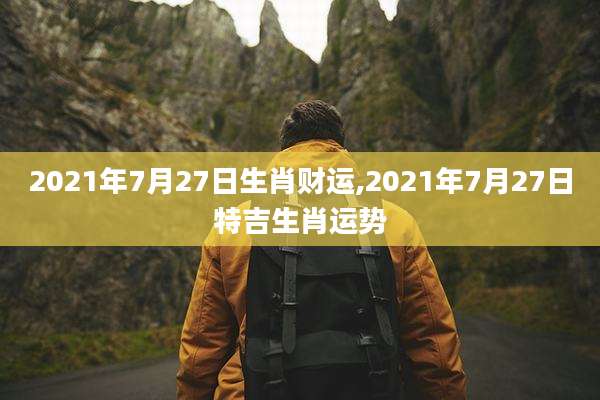 2021年7月27日生肖财运,2021年7月27日特吉生肖运势