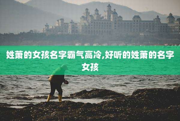 姓萧的女孩名字霸气高冷,好听的姓萧的名字女孩