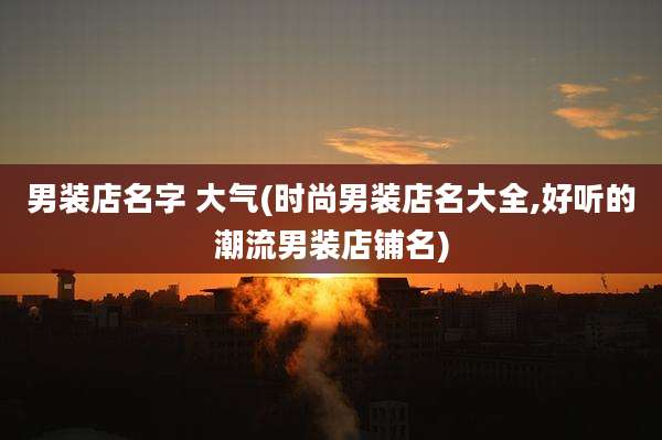 男装店名字 大气(时尚男装店名大全,好听的潮流男装店铺名)