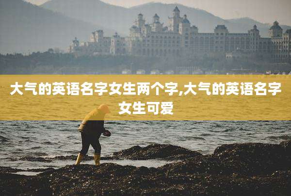 大气的英语名字女生两个字,大气的英语名字女生可爱